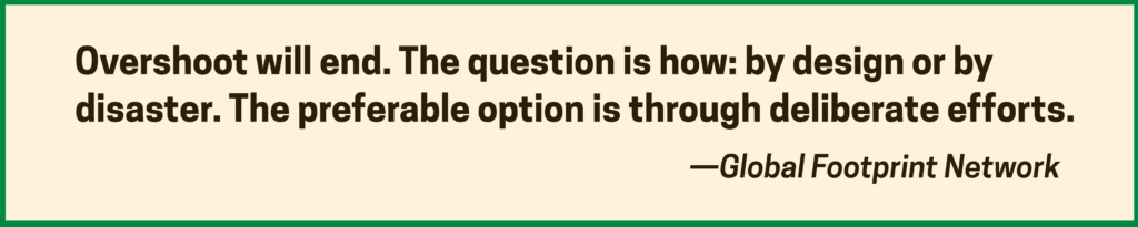 Overshoot will end. The question is how: by design or by disaster. The preferable option is through deliberate efforts. —Global Footprint Network