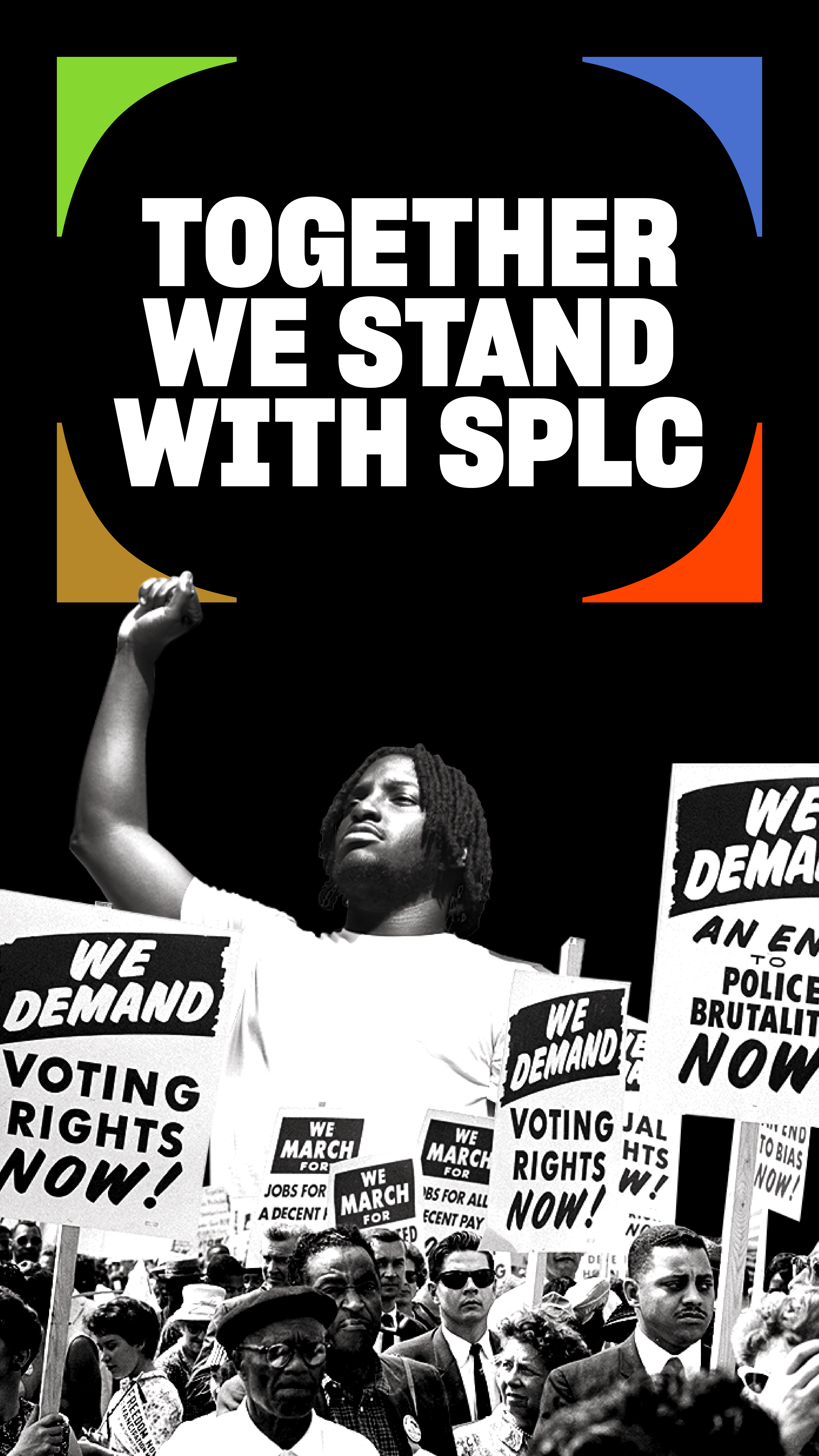 Together we stand with SPLC. black background with a black-and-white photo of civil-rights-era protestors with signs calling for voting rights, end to police brutality, etc., with a larger image of a modern young Black protestor with raised fist behind them